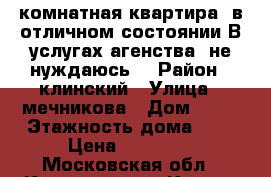 1 -комнатная квартира  в отличном состоянии.В услугах агенства  не нуждаюсь. › Район ­ клинский › Улица ­ мечникова › Дом ­ 11 › Этажность дома ­ 5 › Цена ­ 15 000 - Московская обл., Клинский р-н, Клин г. Недвижимость » Квартиры аренда   